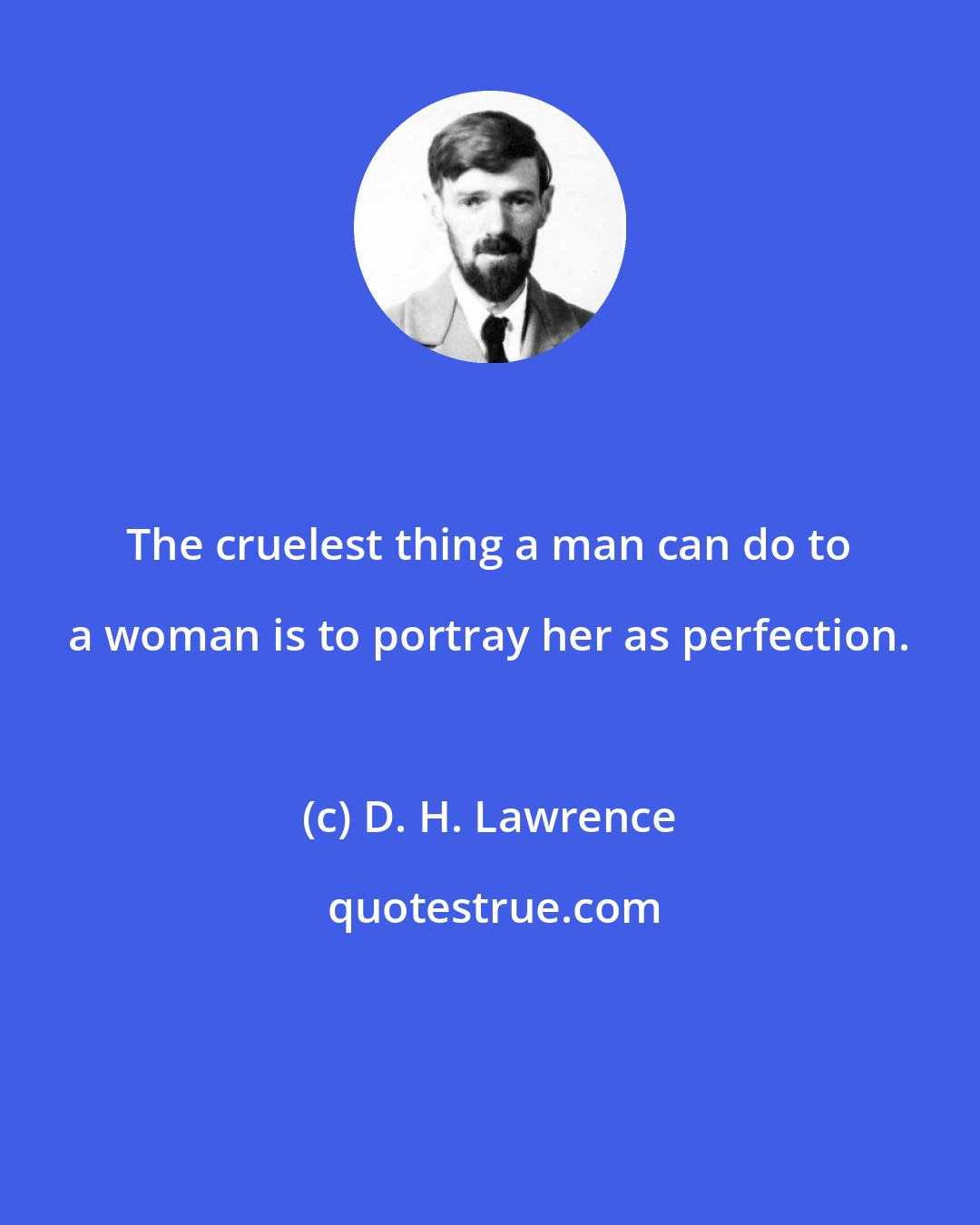 D. H. Lawrence: The cruelest thing a man can do to a woman is to portray her as perfection.