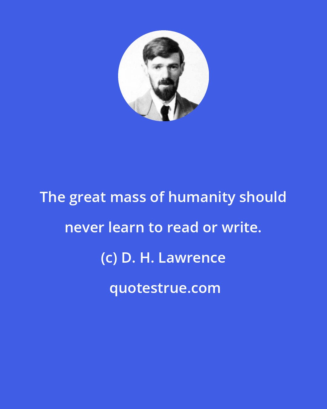 D. H. Lawrence: The great mass of humanity should never learn to read or write.