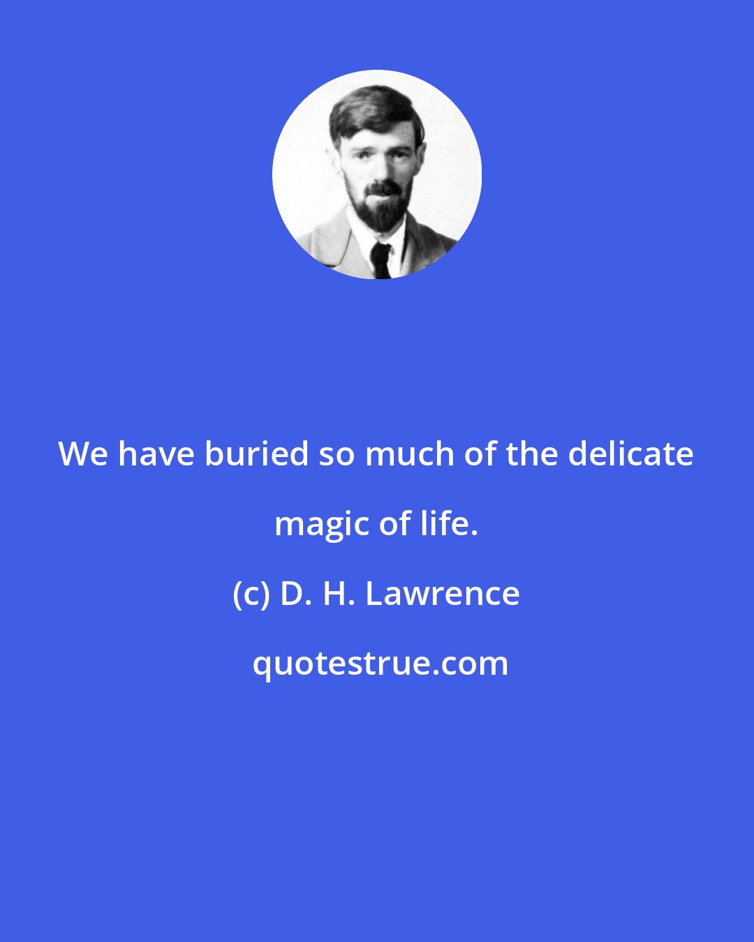 D. H. Lawrence: We have buried so much of the delicate magic of life.