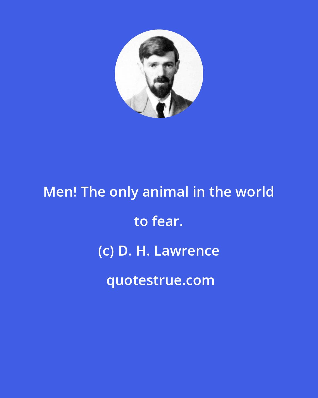 D. H. Lawrence: Men! The only animal in the world to fear.