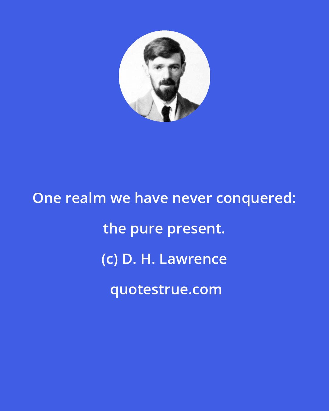 D. H. Lawrence: One realm we have never conquered: the pure present.