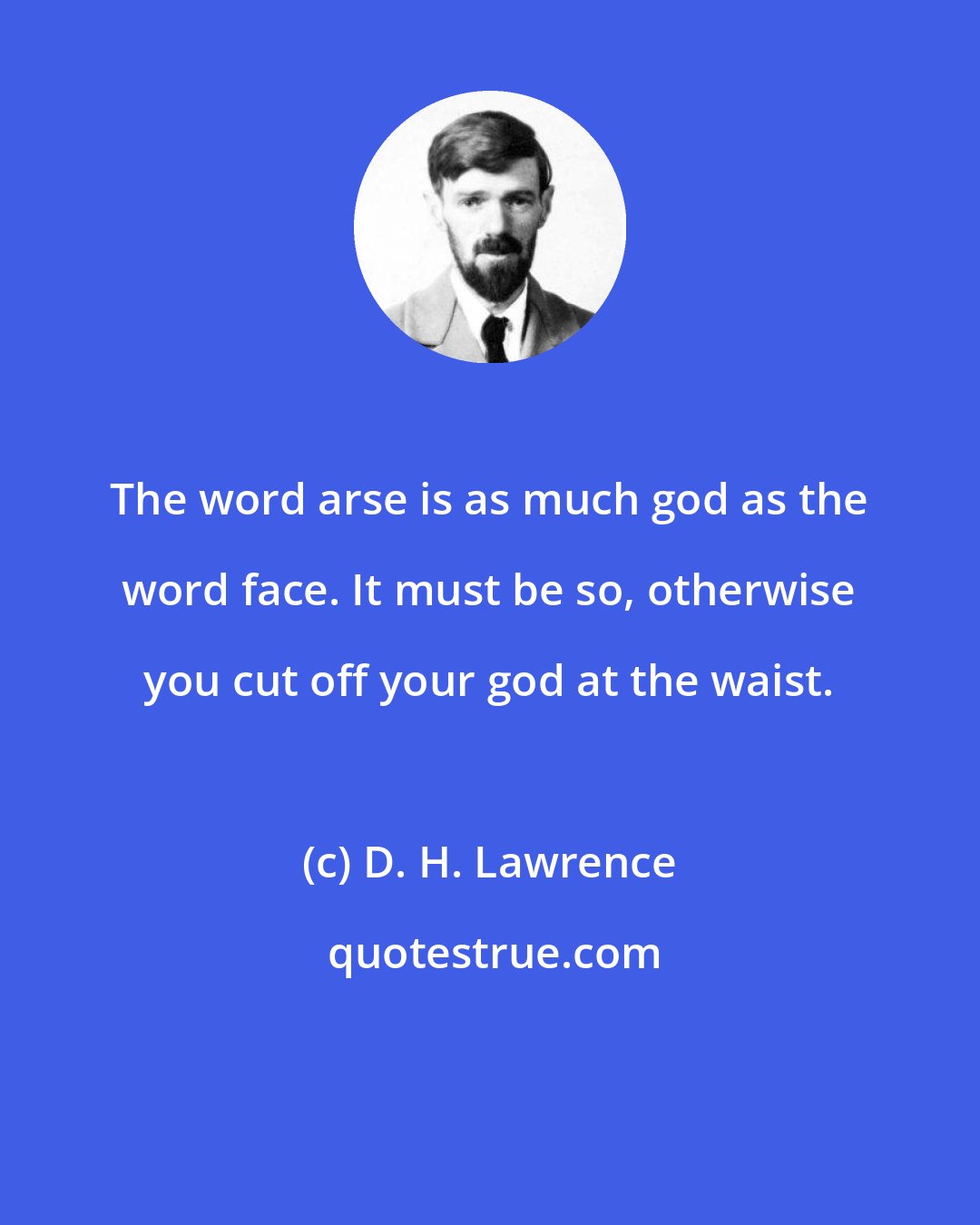 D. H. Lawrence: The word arse is as much god as the word face. It must be so, otherwise you cut off your god at the waist.