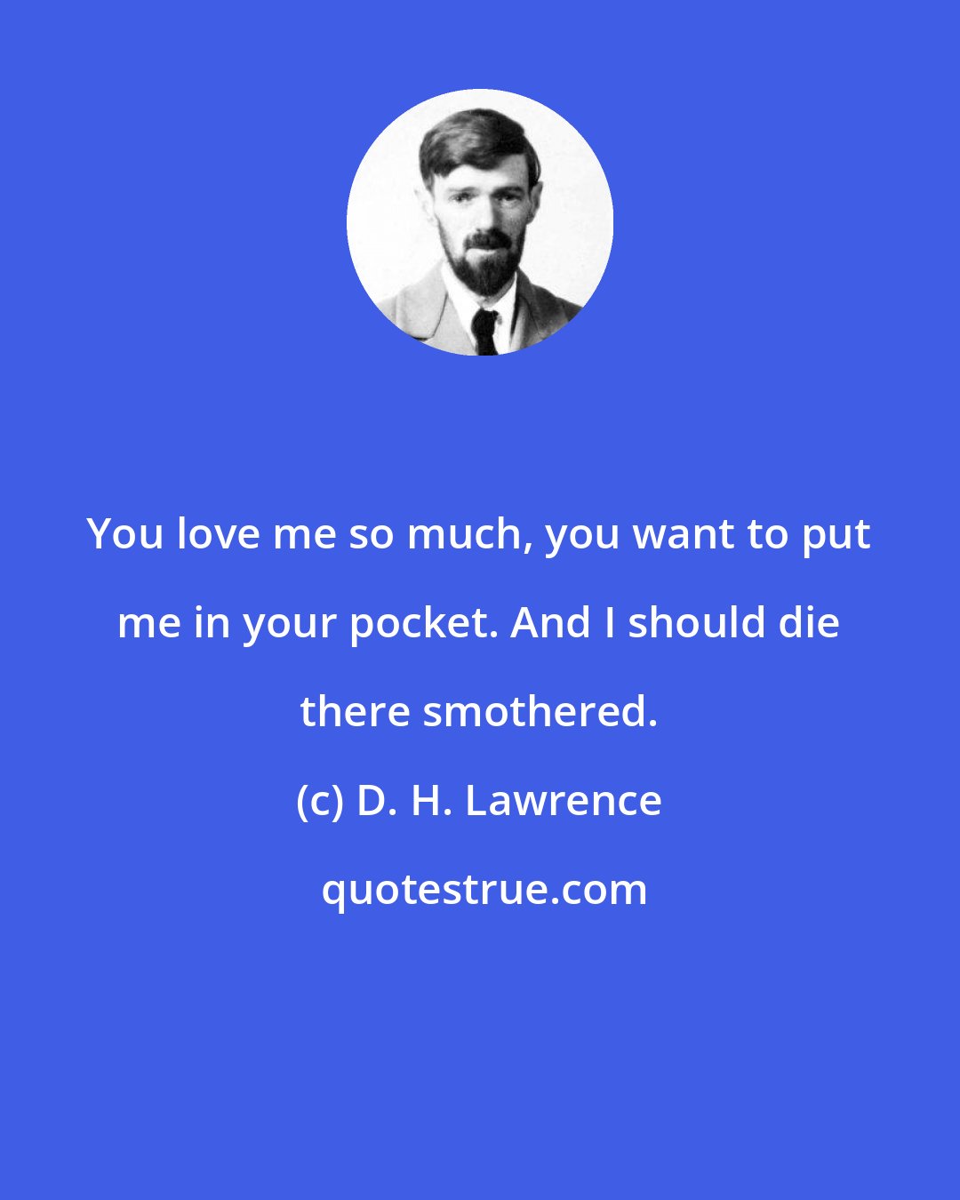 D. H. Lawrence: You love me so much, you want to put me in your pocket. And I should die there smothered.