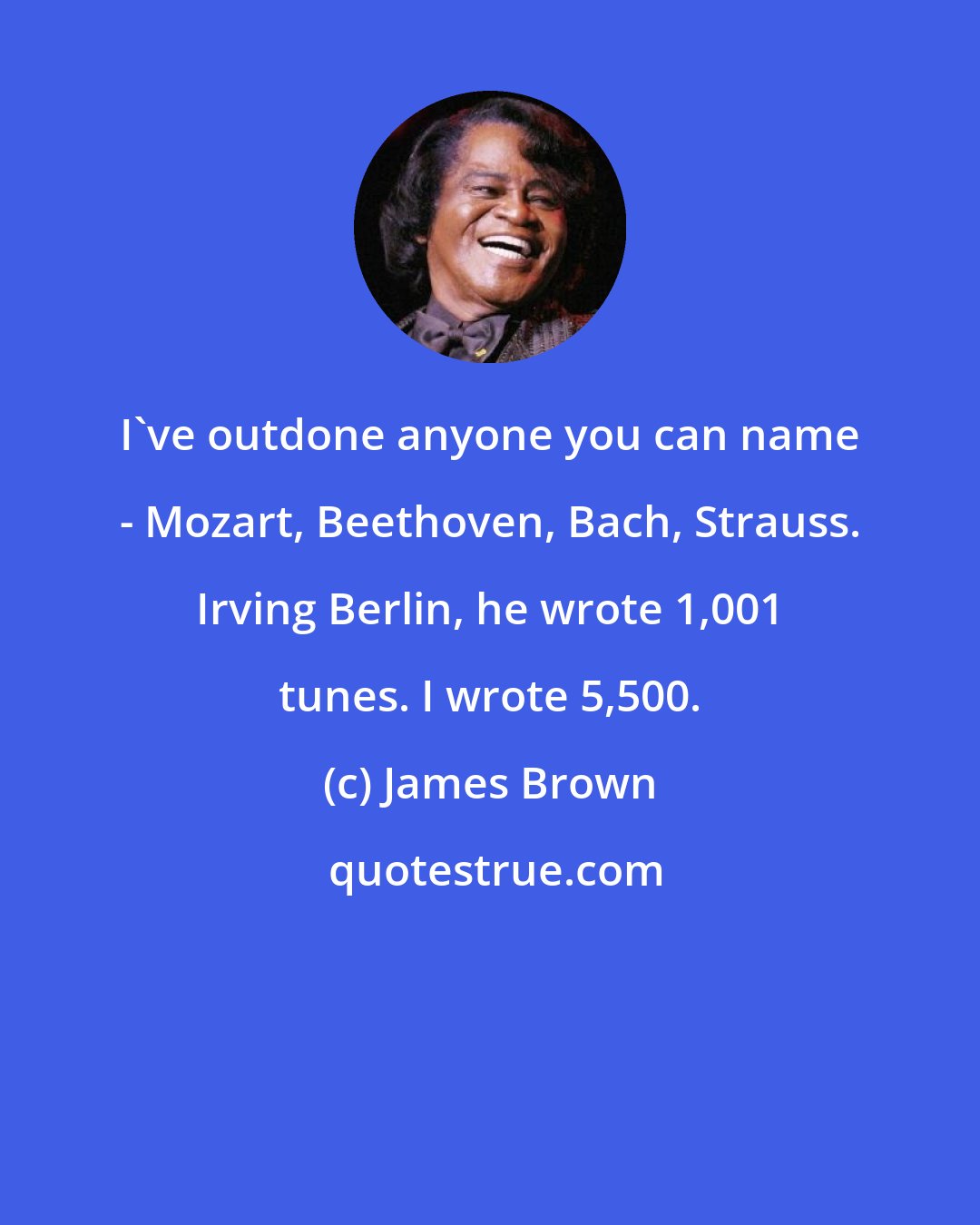 James Brown: I've outdone anyone you can name - Mozart, Beethoven, Bach, Strauss. Irving Berlin, he wrote 1,001 tunes. I wrote 5,500.