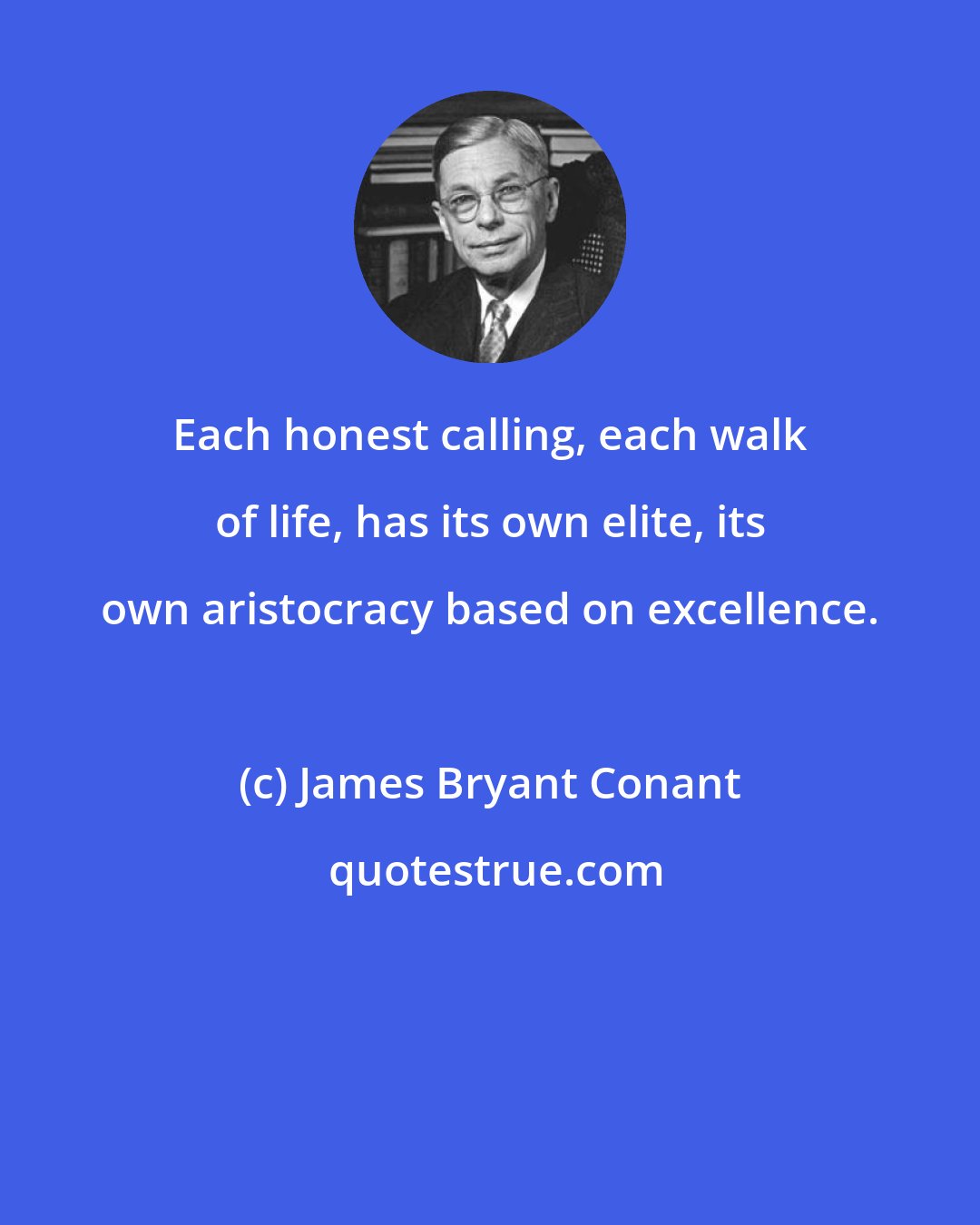 James Bryant Conant: Each honest calling, each walk of life, has its own elite, its own aristocracy based on excellence.