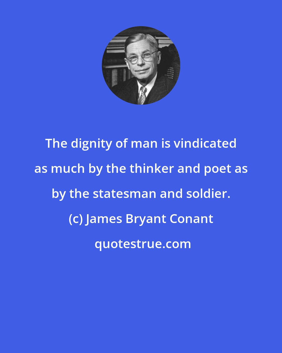 James Bryant Conant: The dignity of man is vindicated as much by the thinker and poet as by the statesman and soldier.