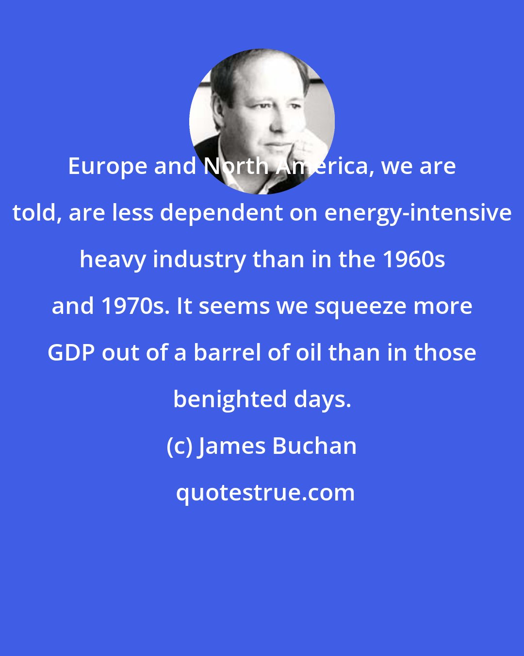 James Buchan: Europe and North America, we are told, are less dependent on energy-intensive heavy industry than in the 1960s and 1970s. It seems we squeeze more GDP out of a barrel of oil than in those benighted days.