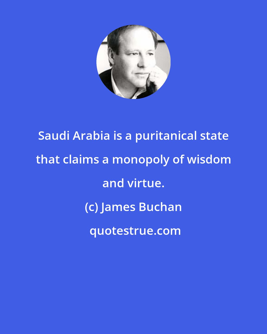 James Buchan: Saudi Arabia is a puritanical state that claims a monopoly of wisdom and virtue.