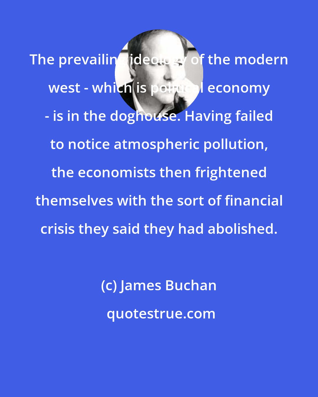 James Buchan: The prevailing ideology of the modern west - which is political economy - is in the doghouse. Having failed to notice atmospheric pollution, the economists then frightened themselves with the sort of financial crisis they said they had abolished.