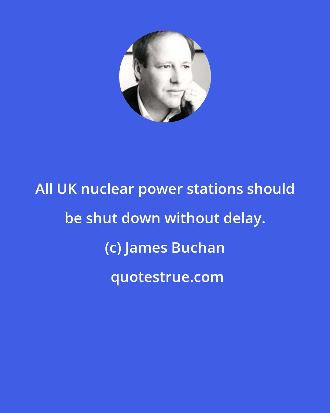 James Buchan: All UK nuclear power stations should be shut down without delay.