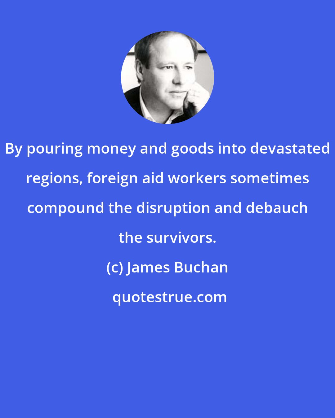 James Buchan: By pouring money and goods into devastated regions, foreign aid workers sometimes compound the disruption and debauch the survivors.