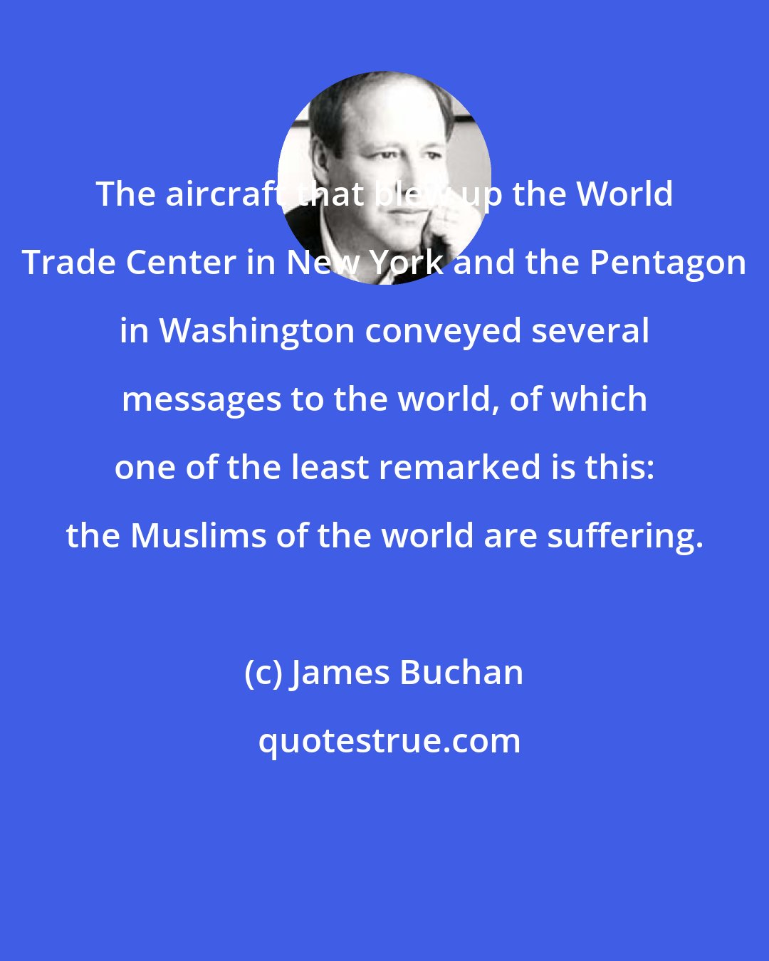 James Buchan: The aircraft that blew up the World Trade Center in New York and the Pentagon in Washington conveyed several messages to the world, of which one of the least remarked is this: the Muslims of the world are suffering.