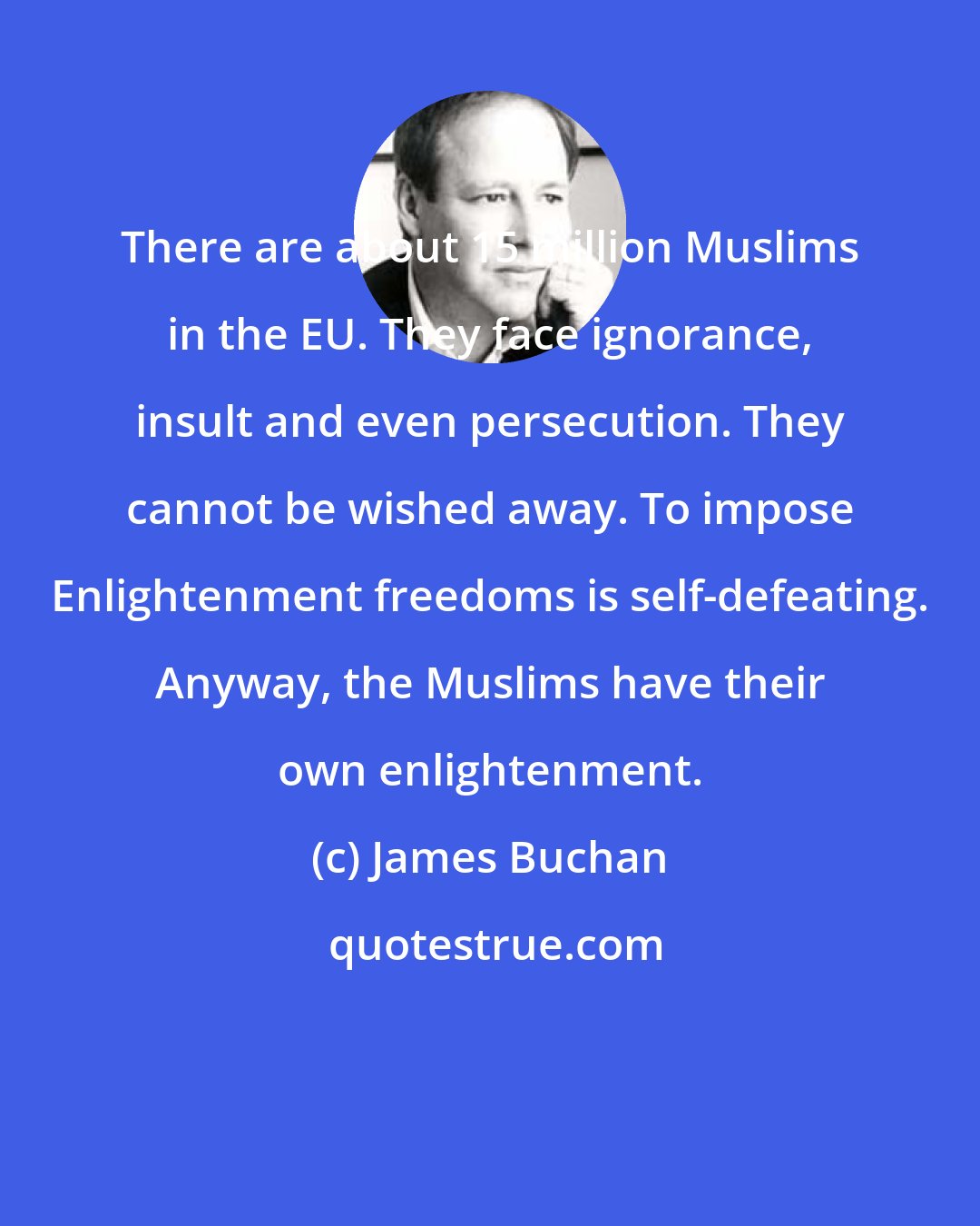 James Buchan: There are about 15 million Muslims in the EU. They face ignorance, insult and even persecution. They cannot be wished away. To impose Enlightenment freedoms is self-defeating. Anyway, the Muslims have their own enlightenment.