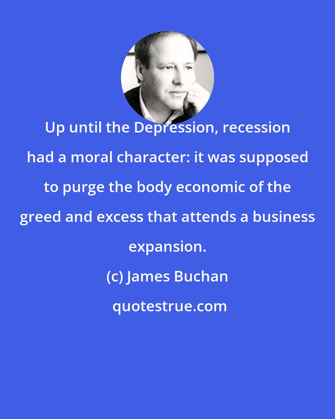 James Buchan: Up until the Depression, recession had a moral character: it was supposed to purge the body economic of the greed and excess that attends a business expansion.