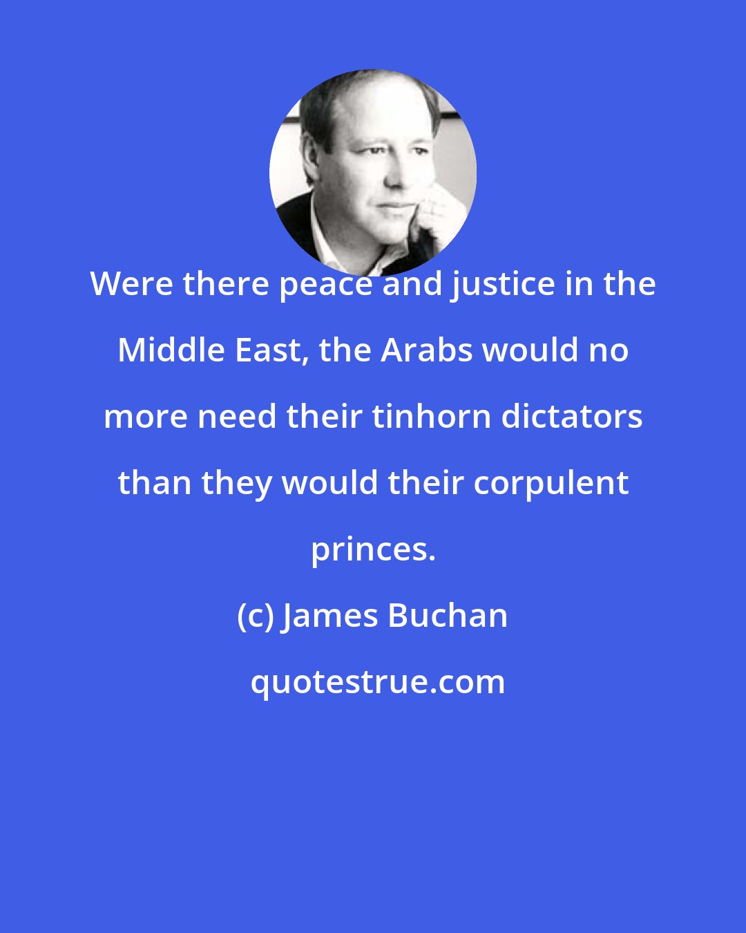 James Buchan: Were there peace and justice in the Middle East, the Arabs would no more need their tinhorn dictators than they would their corpulent princes.