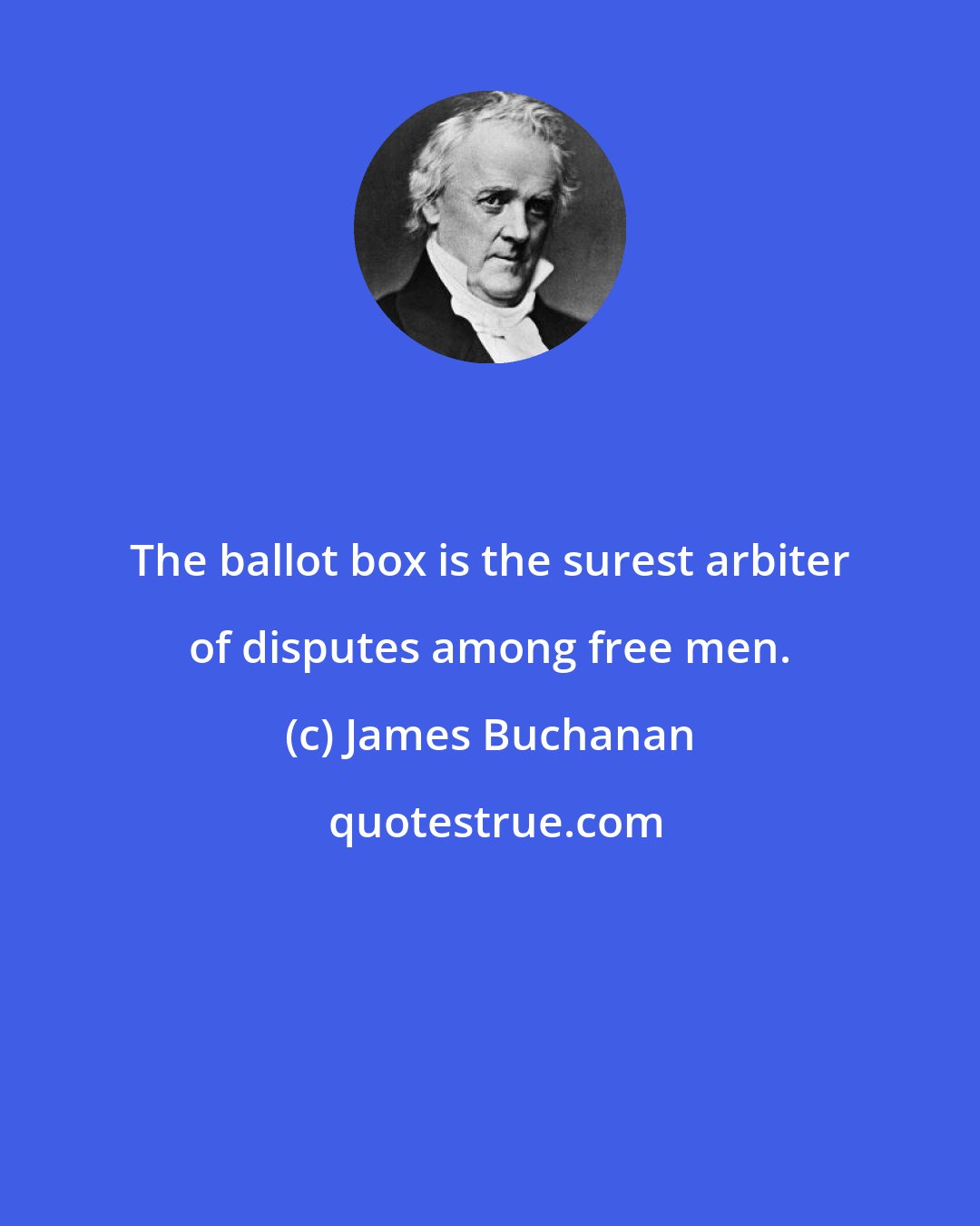 James Buchanan: The ballot box is the surest arbiter of disputes among free men.