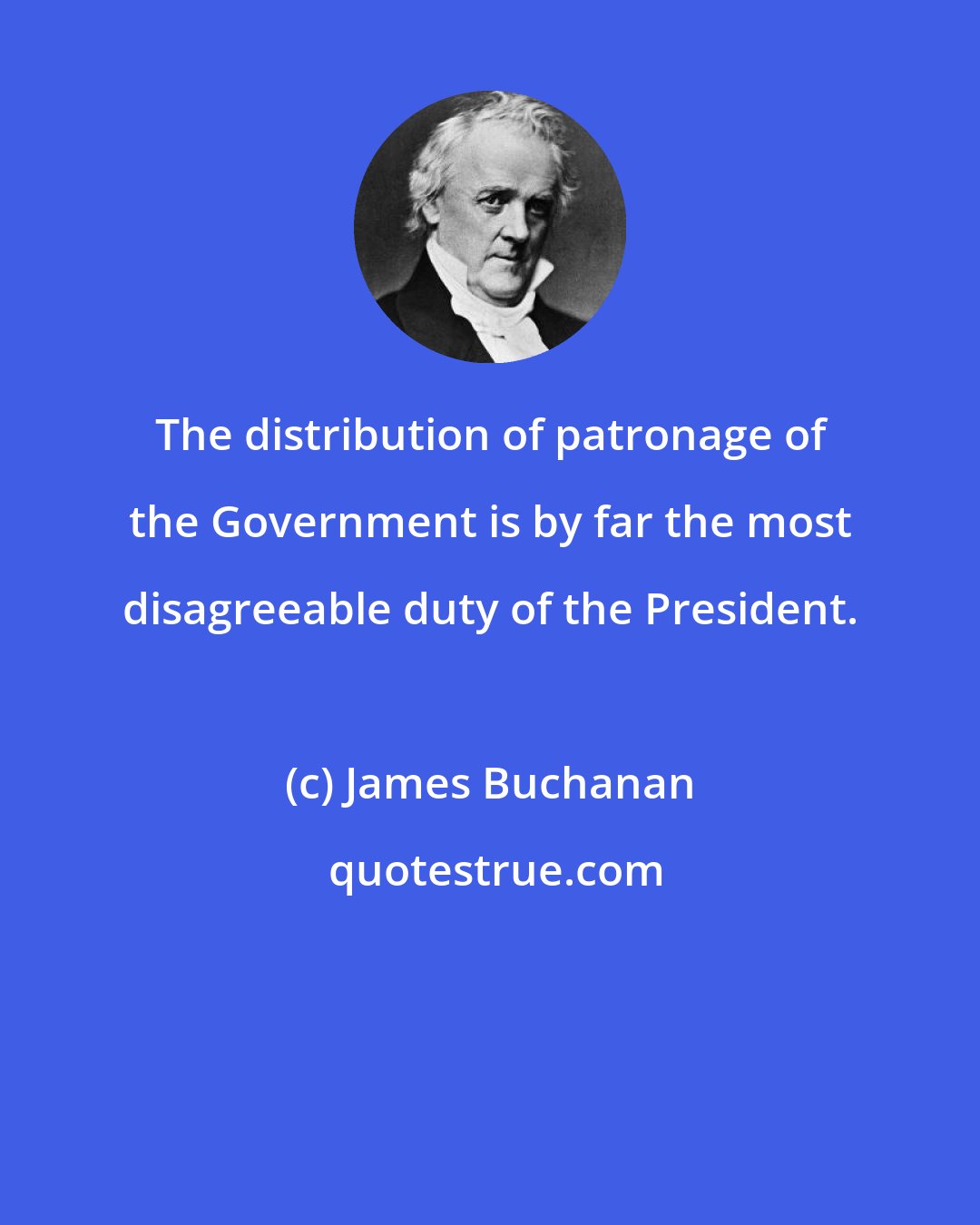 James Buchanan: The distribution of patronage of the Government is by far the most disagreeable duty of the President.