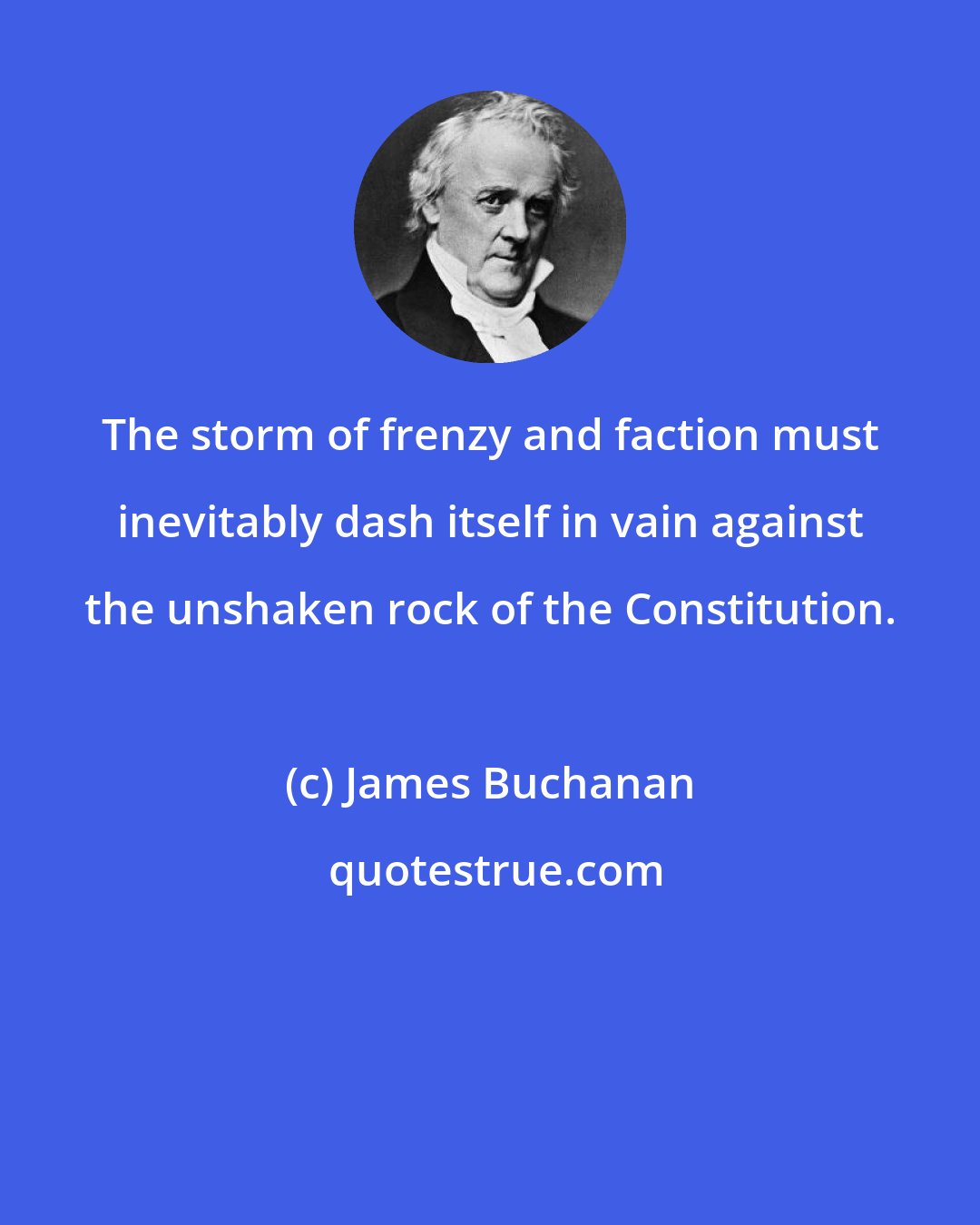 James Buchanan: The storm of frenzy and faction must inevitably dash itself in vain against the unshaken rock of the Constitution.