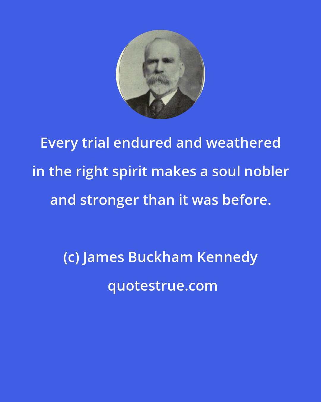 James Buckham Kennedy: Every trial endured and weathered in the right spirit makes a soul nobler and stronger than it was before.