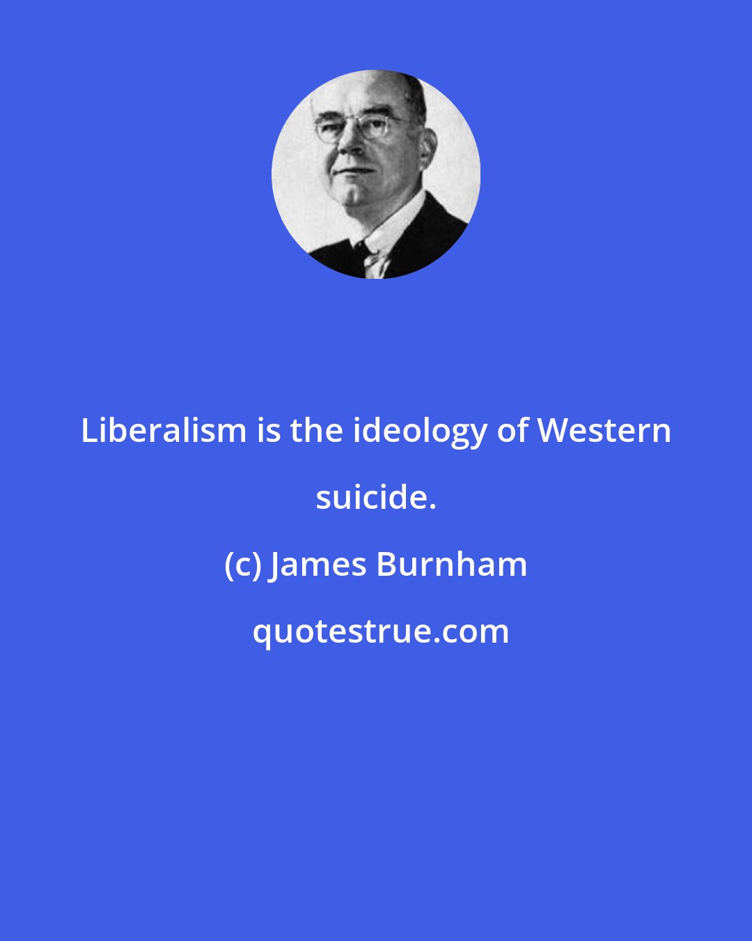James Burnham: Liberalism is the ideology of Western suicide.