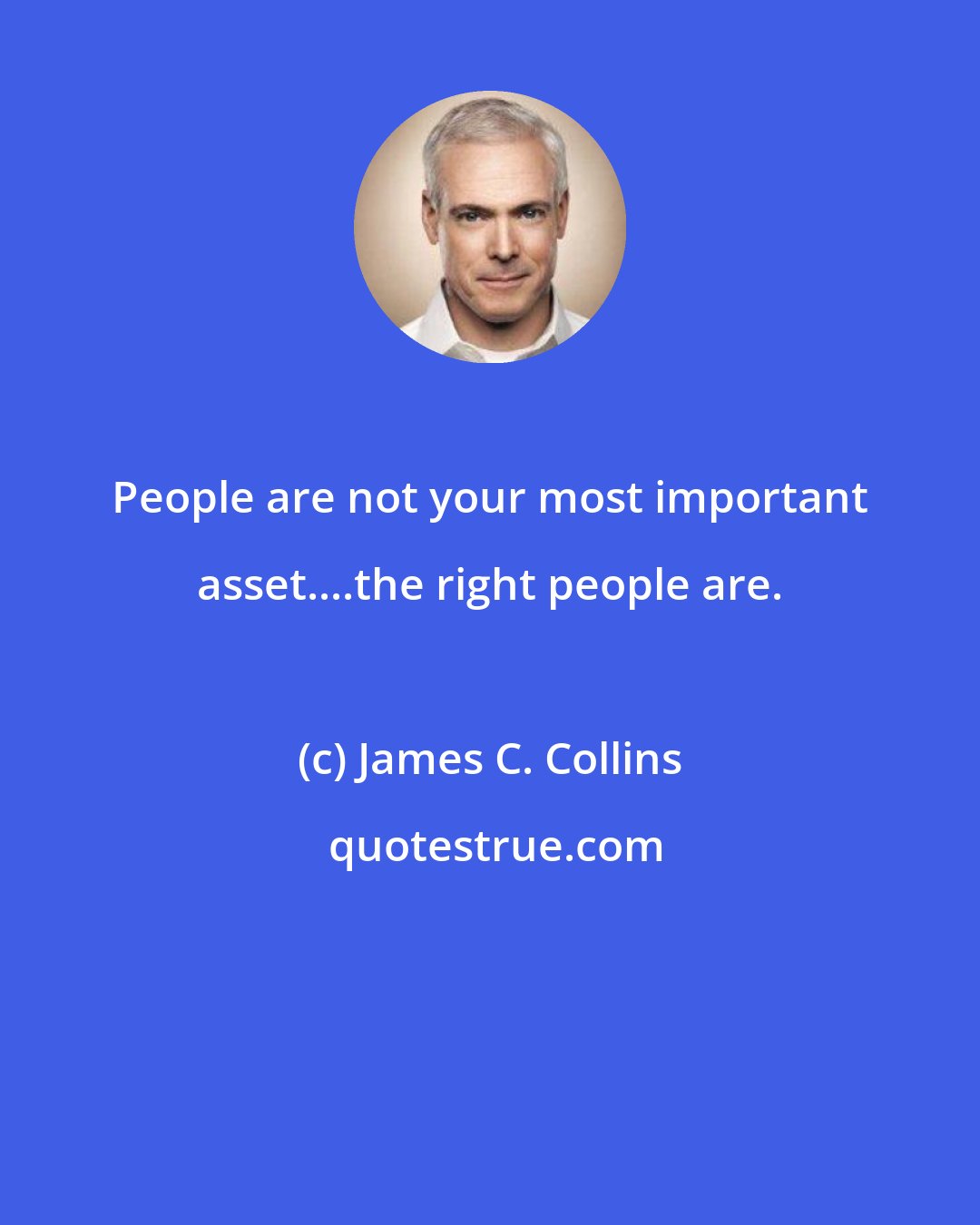 James C. Collins: People are not your most important asset....the right people are.