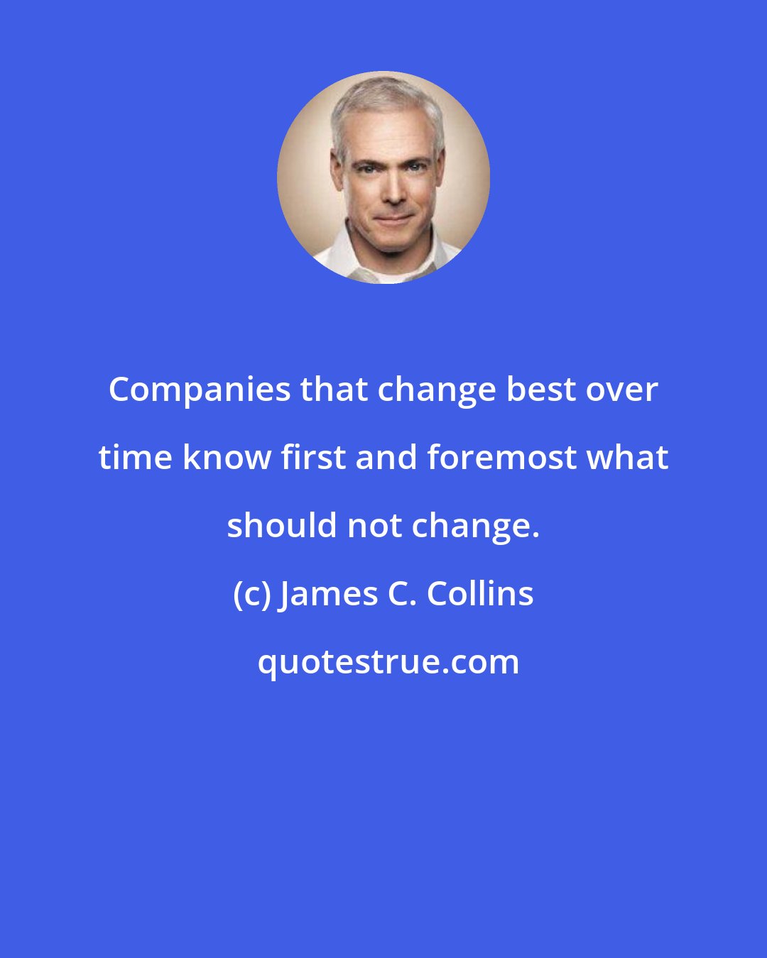 James C. Collins: Companies that change best over time know first and foremost what should not change.