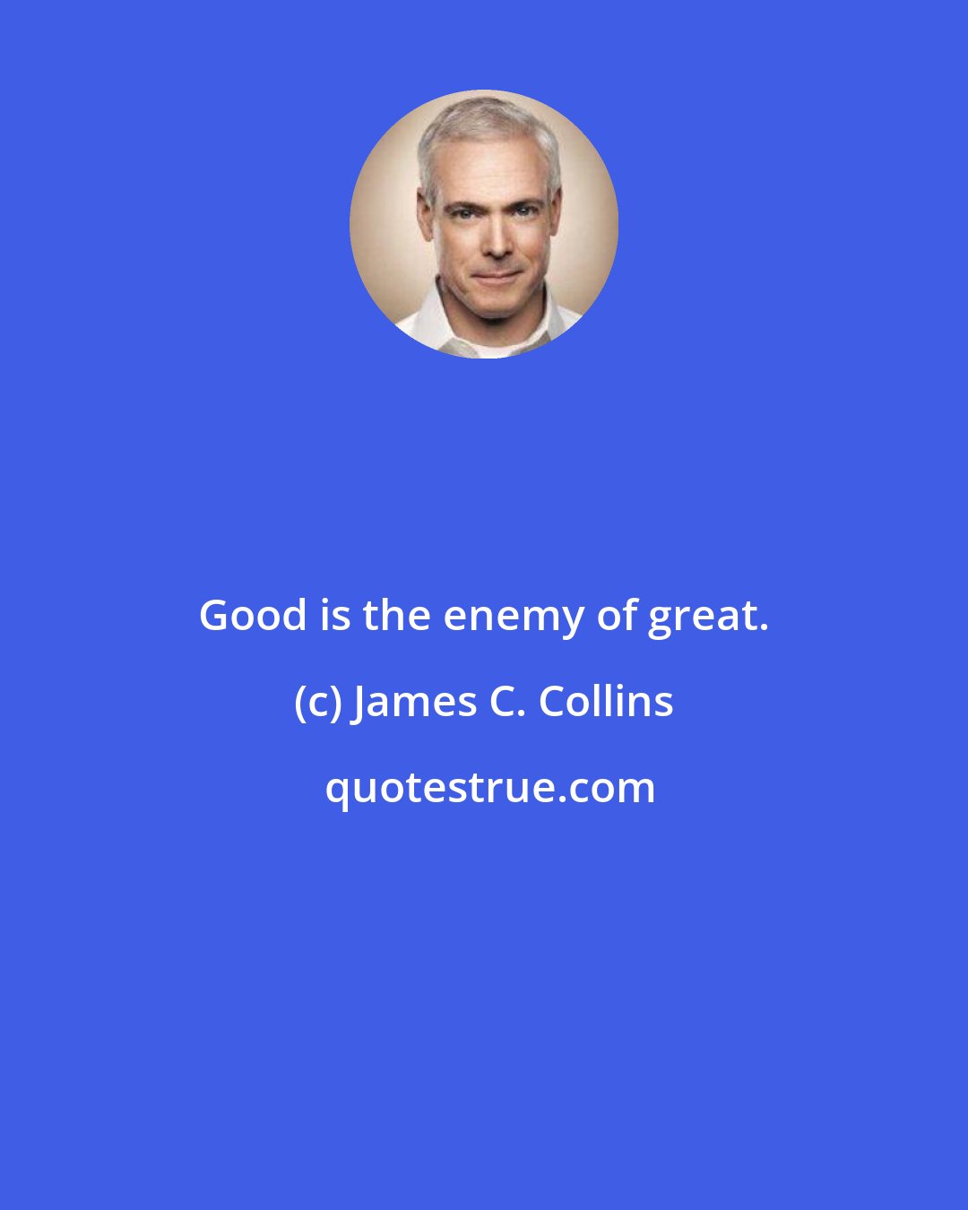 James C. Collins: Good is the enemy of great.