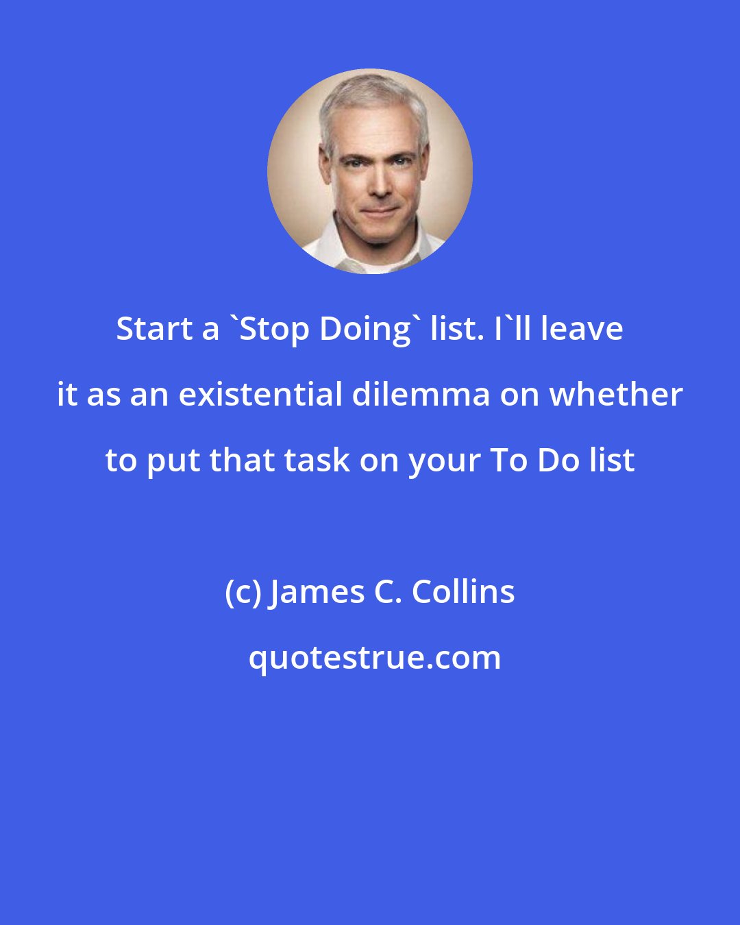 James C. Collins: Start a 'Stop Doing' list. I'll leave it as an existential dilemma on whether to put that task on your To Do list