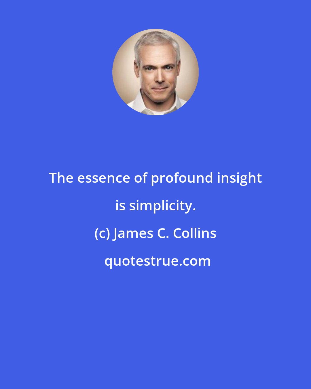 James C. Collins: The essence of profound insight is simplicity.