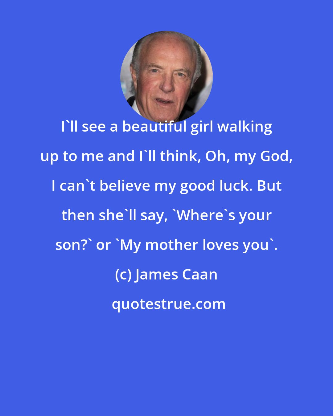 James Caan: I'll see a beautiful girl walking up to me and I'll think, Oh, my God, I can't believe my good luck. But then she'll say, 'Where's your son?' or 'My mother loves you'.