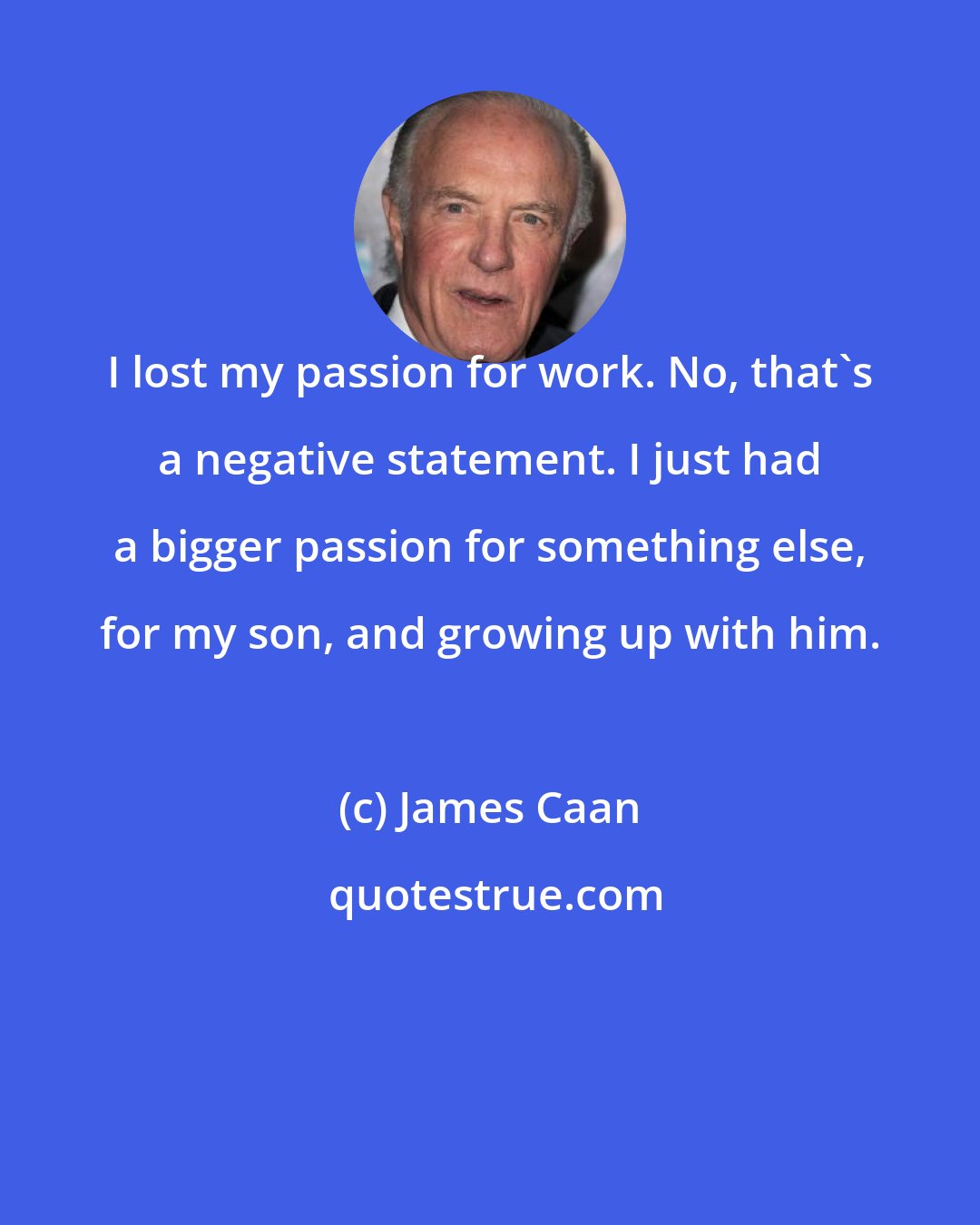 James Caan: I lost my passion for work. No, that's a negative statement. I just had a bigger passion for something else, for my son, and growing up with him.