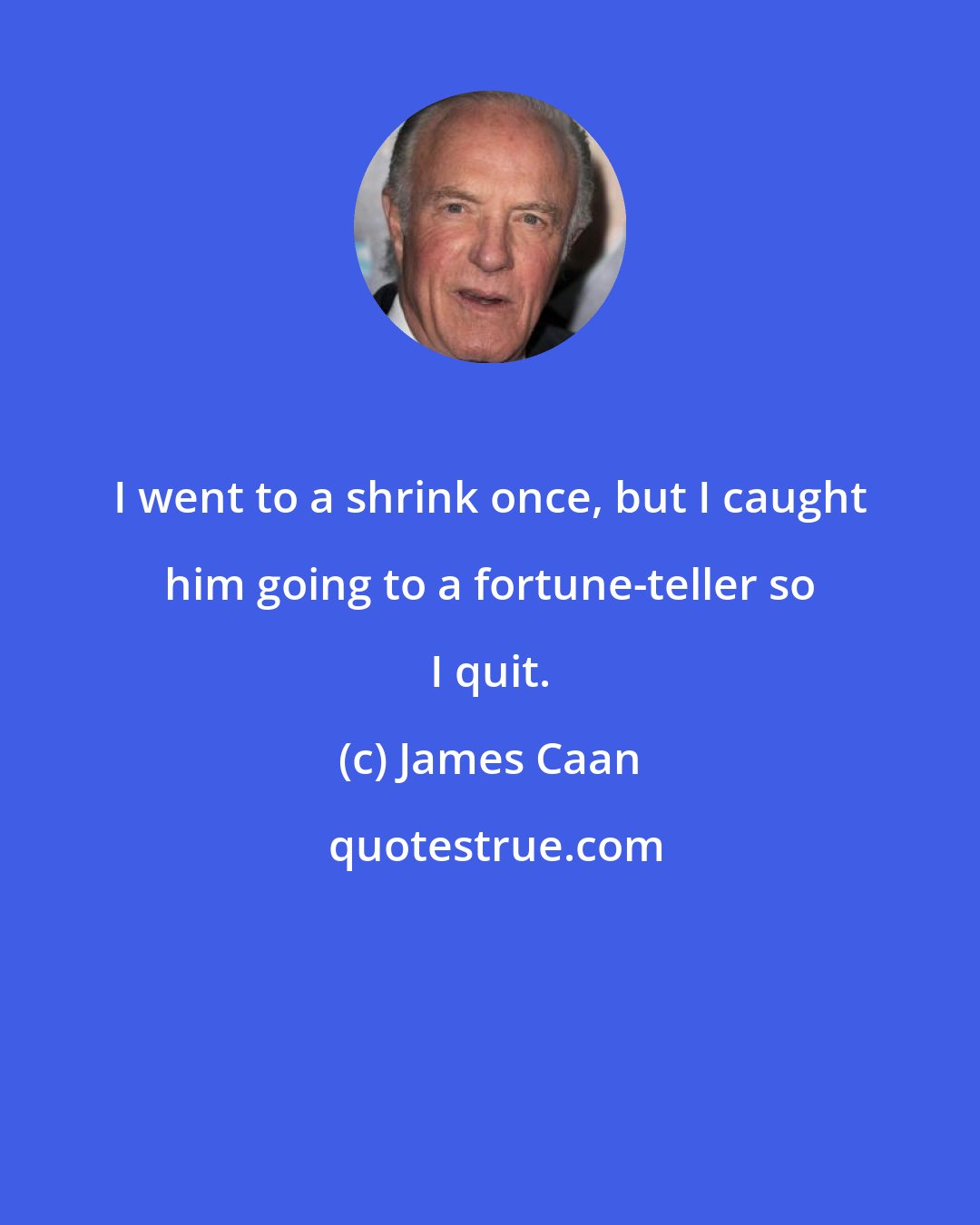 James Caan: I went to a shrink once, but I caught him going to a fortune-teller so I quit.