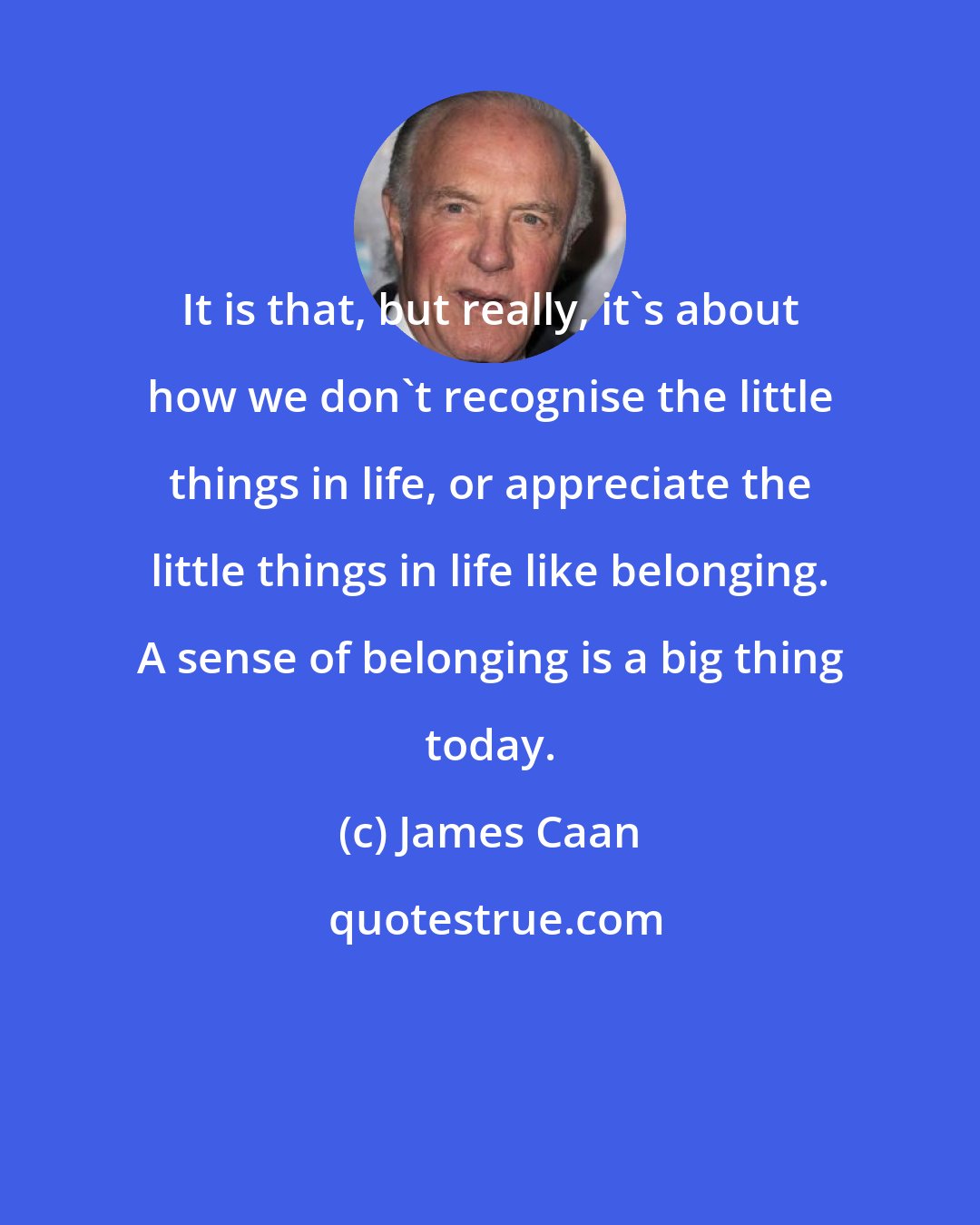 James Caan: It is that, but really, it's about how we don't recognise the little things in life, or appreciate the little things in life like belonging. A sense of belonging is a big thing today.