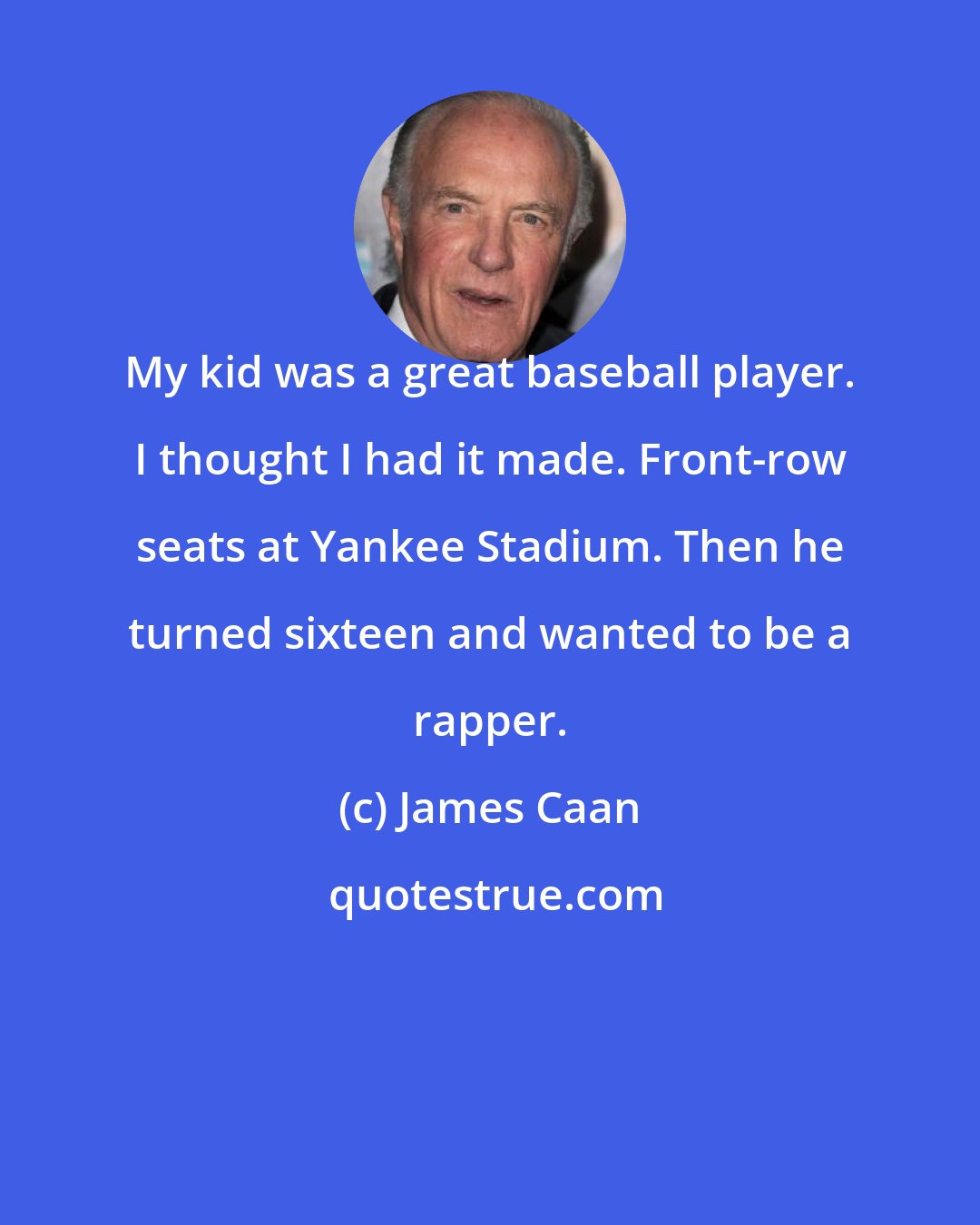 James Caan: My kid was a great baseball player. I thought I had it made. Front-row seats at Yankee Stadium. Then he turned sixteen and wanted to be a rapper.