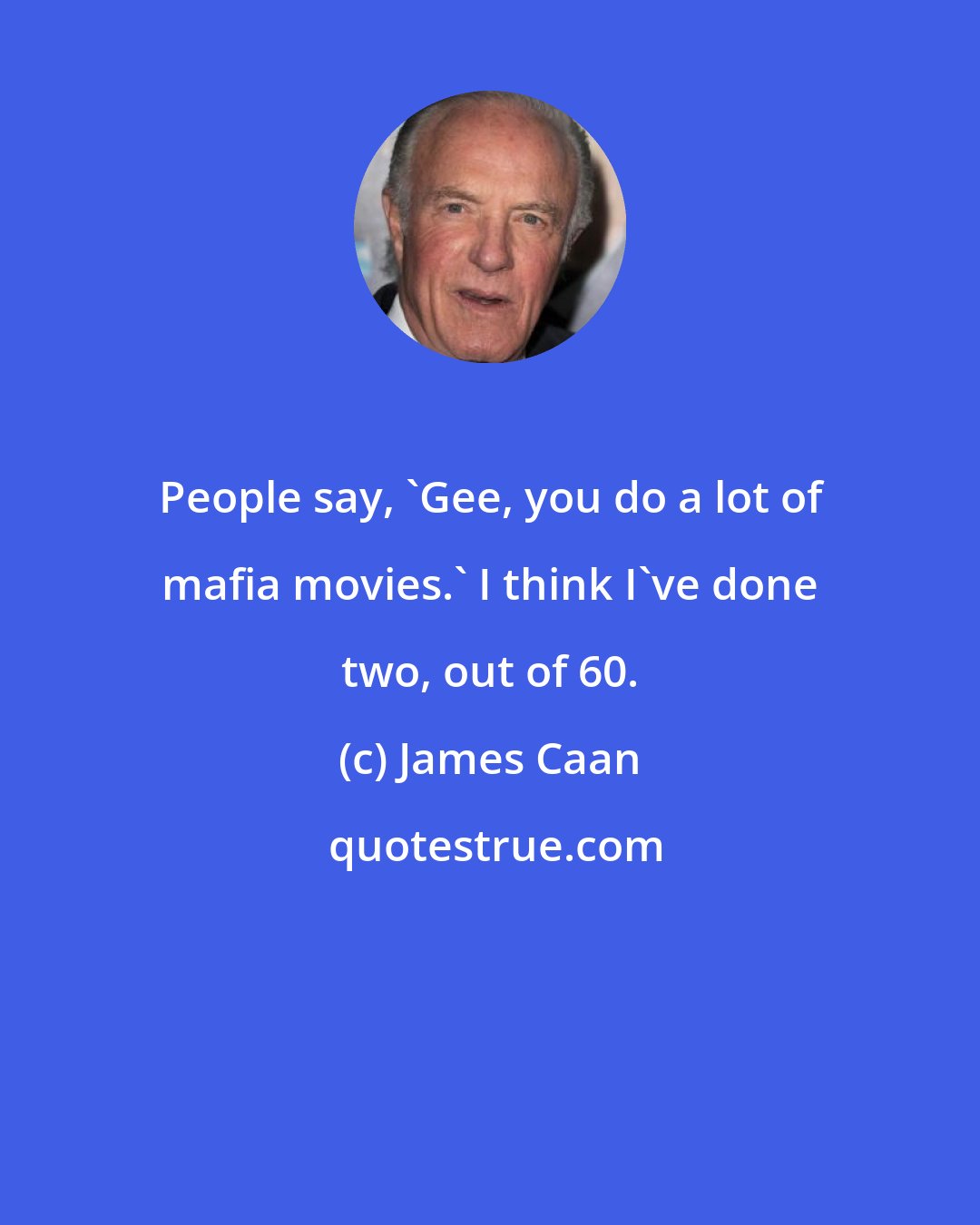 James Caan: People say, 'Gee, you do a lot of mafia movies.' I think I've done two, out of 60.