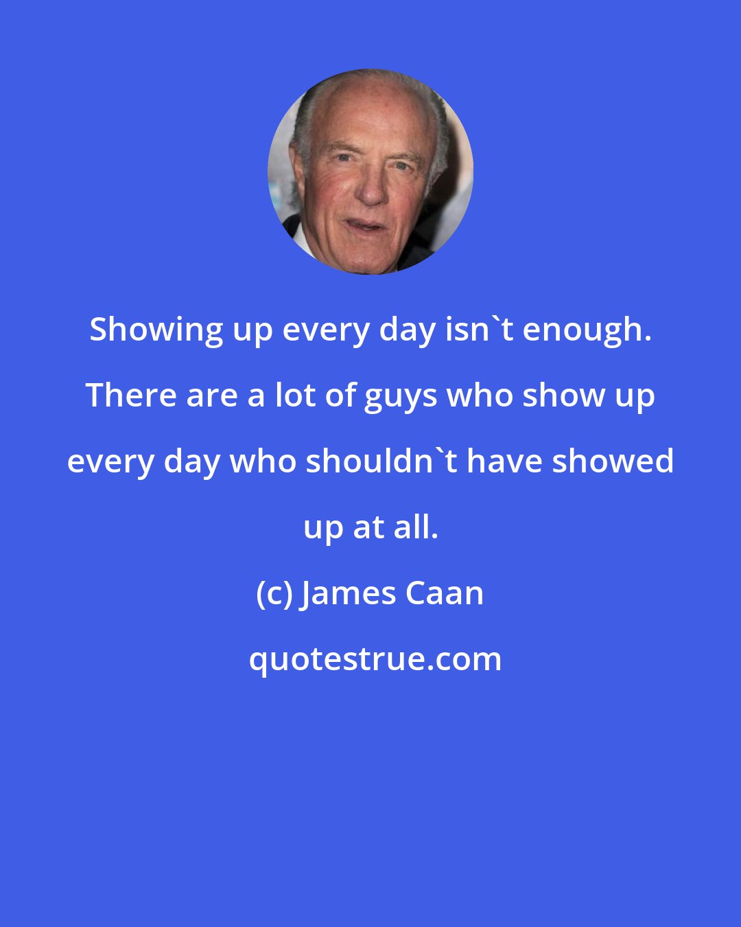 James Caan: Showing up every day isn't enough. There are a lot of guys who show up every day who shouldn't have showed up at all.