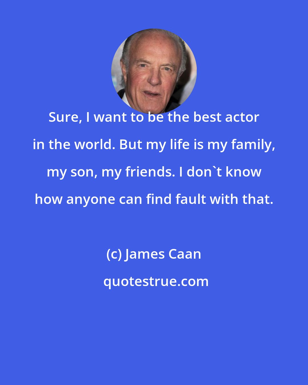 James Caan: Sure, I want to be the best actor in the world. But my life is my family, my son, my friends. I don't know how anyone can find fault with that.