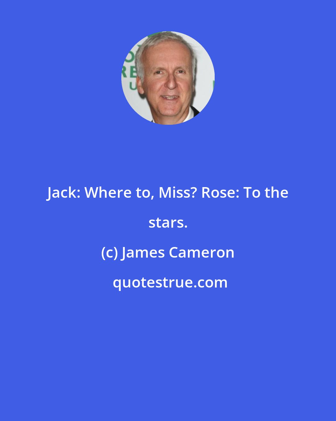 James Cameron: Jack: Where to, Miss? Rose: To the stars.