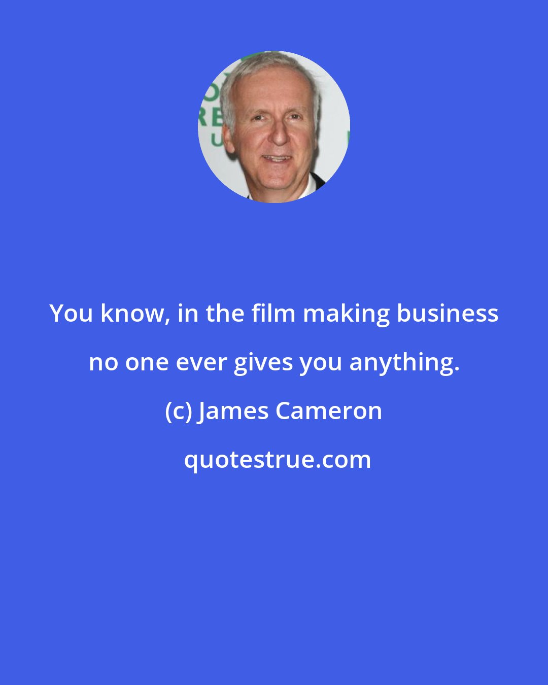 James Cameron: You know, in the film making business no one ever gives you anything.