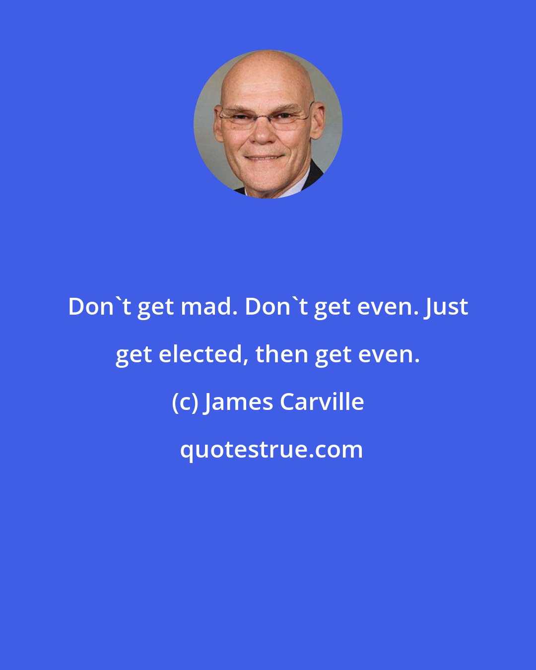 James Carville: Don't get mad. Don't get even. Just get elected, then get even.