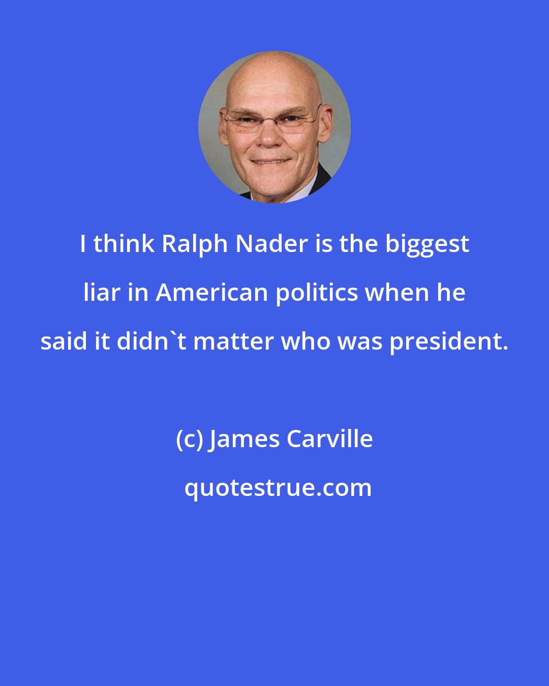 James Carville: I think Ralph Nader is the biggest liar in American politics when he said it didn't matter who was president.