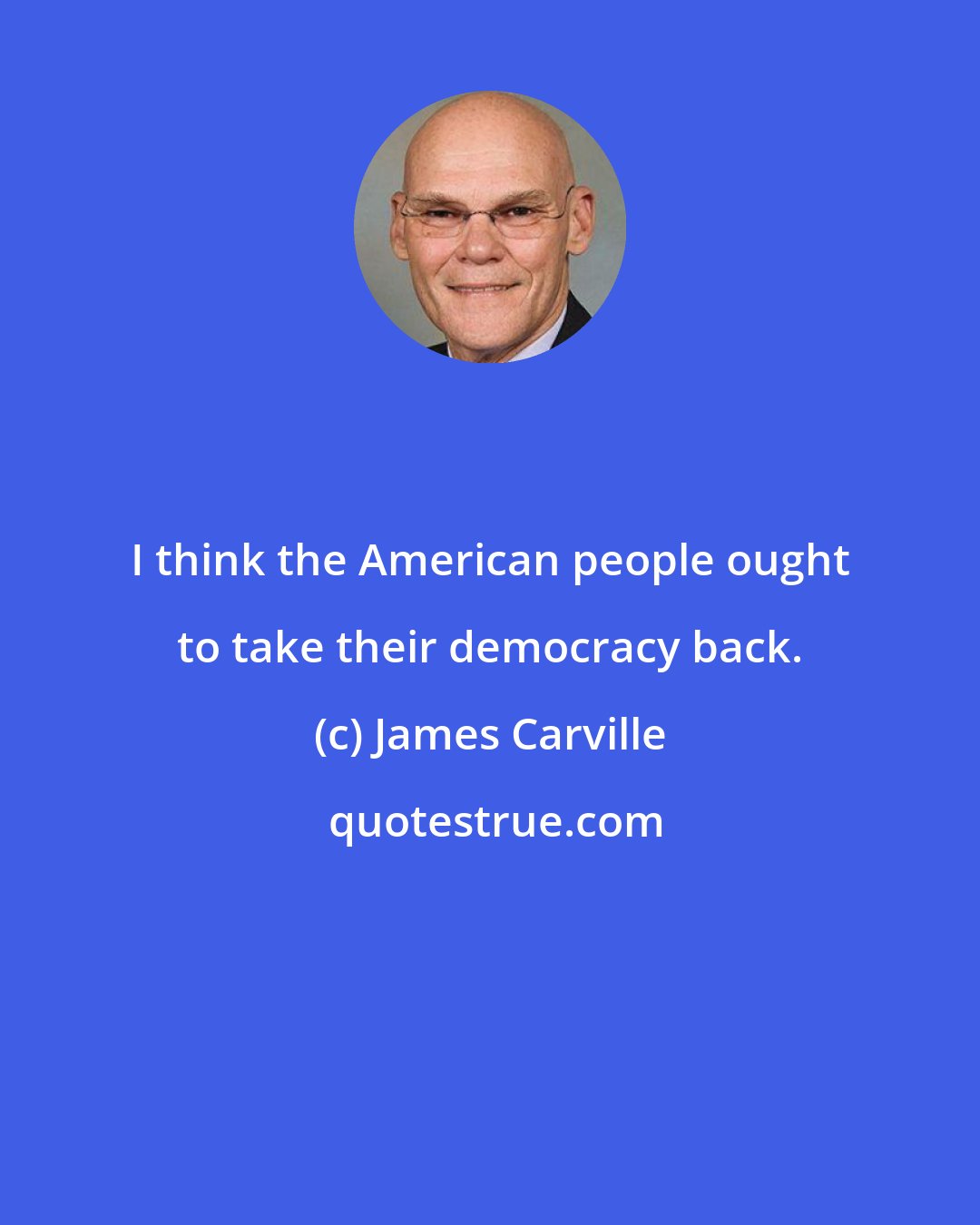 James Carville: I think the American people ought to take their democracy back.