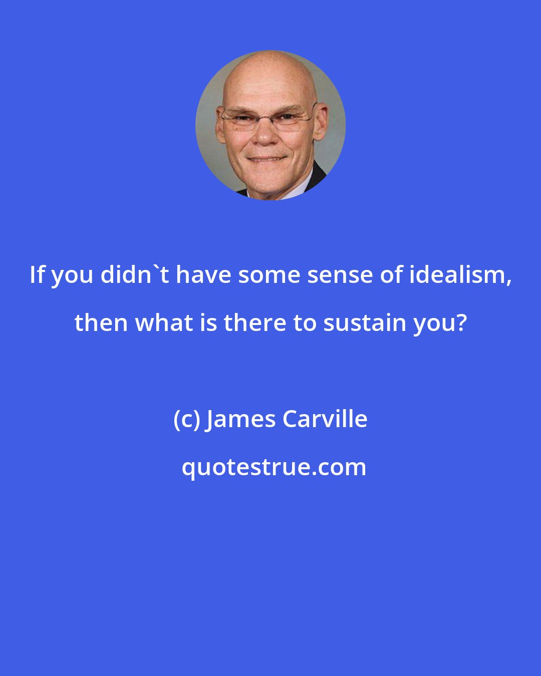 James Carville: If you didn't have some sense of idealism, then what is there to sustain you?