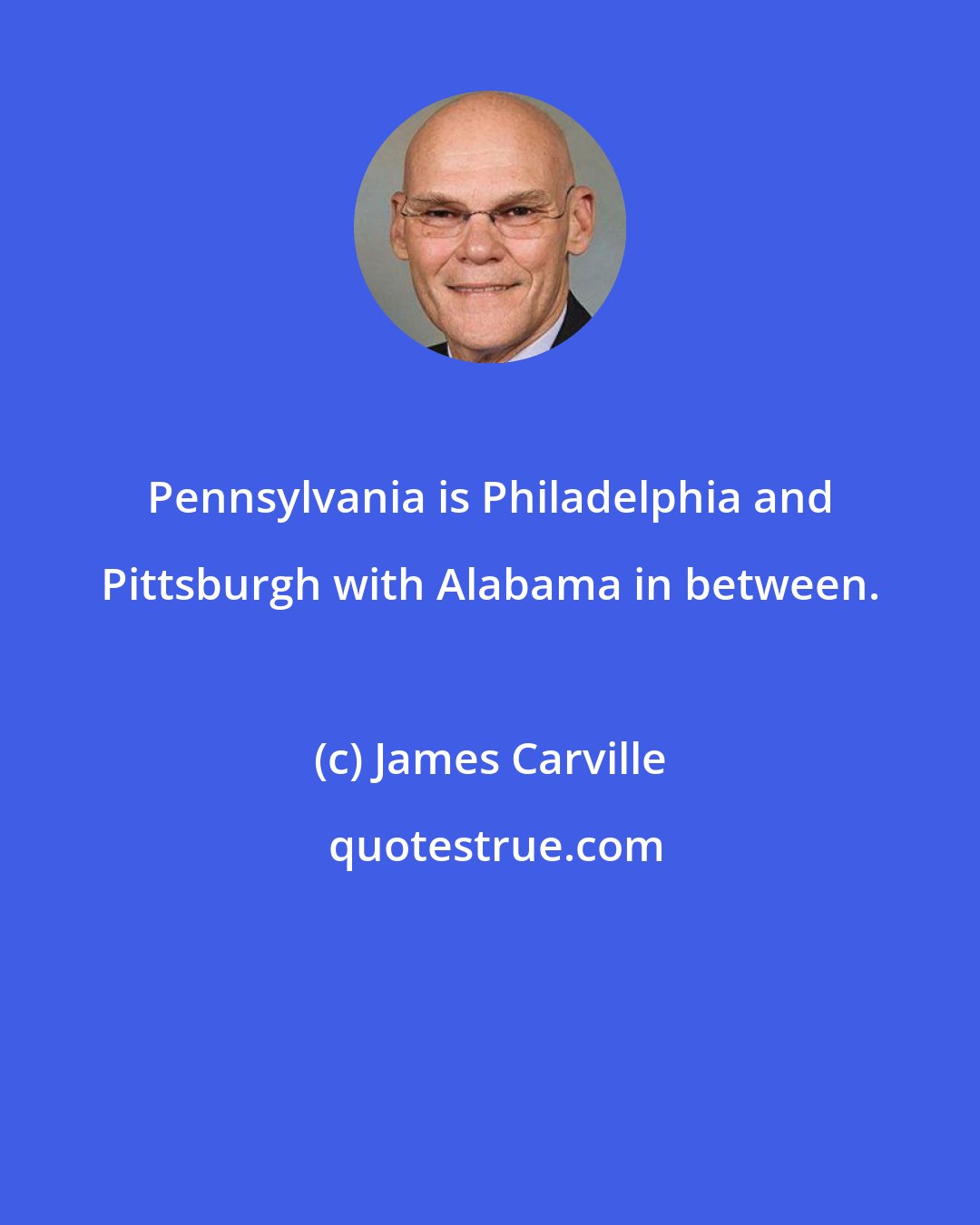 James Carville: Pennsylvania is Philadelphia and Pittsburgh with Alabama in between.