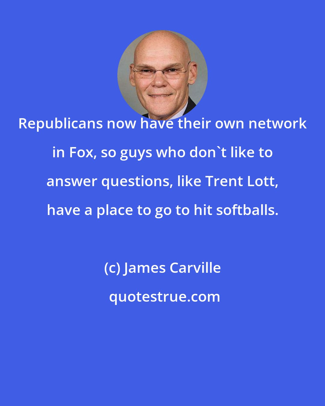 James Carville: Republicans now have their own network in Fox, so guys who don't like to answer questions, like Trent Lott, have a place to go to hit softballs.