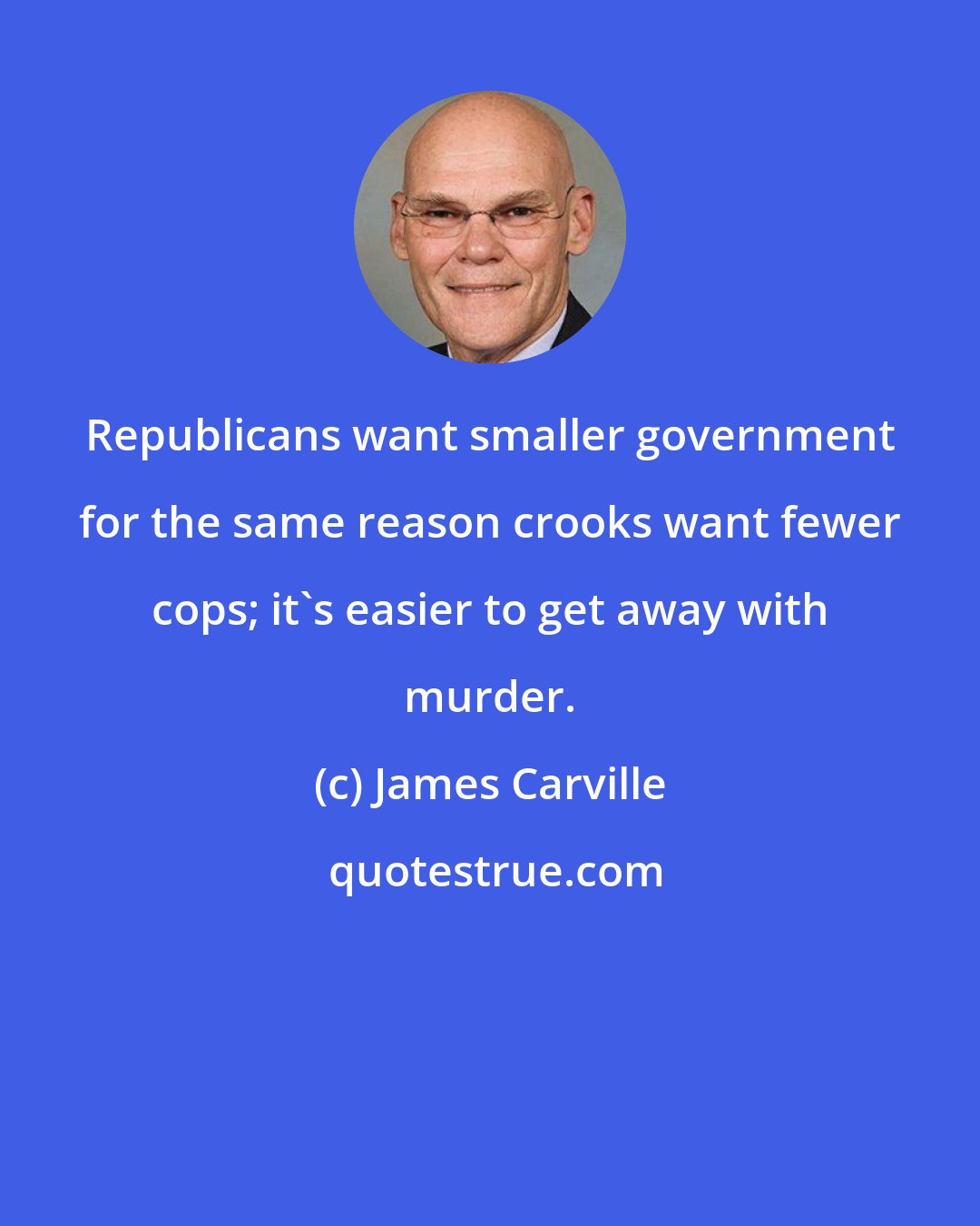 James Carville: Republicans want smaller government for the same reason crooks want fewer cops; it's easier to get away with murder.