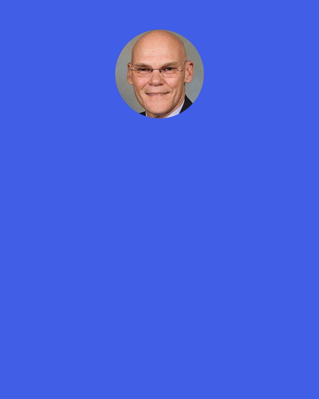 James Carville: The voter is basically dumb and lazy. The reason I became a Democratic operative instead of a Republican was because there were more Democrats that didn’t have a clue than there were Republicans.