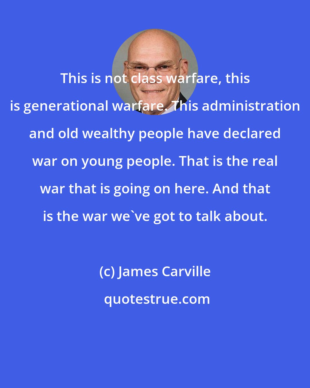 James Carville: This is not class warfare, this is generational warfare. This administration and old wealthy people have declared war on young people. That is the real war that is going on here. And that is the war we've got to talk about.