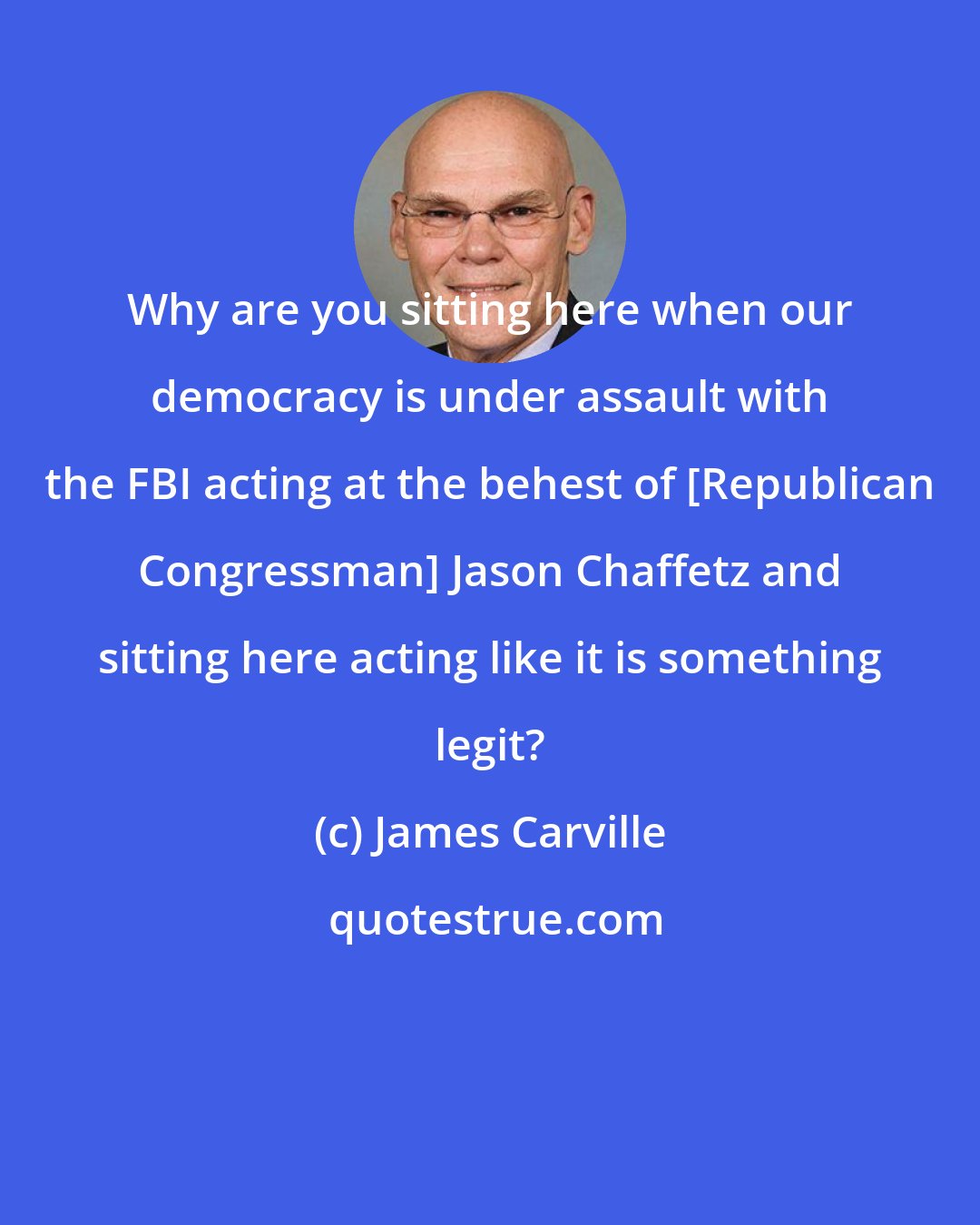 James Carville: Why are you sitting here when our democracy is under assault with the FBI acting at the behest of [Republican Congressman] Jason Chaffetz and sitting here acting like it is something legit?