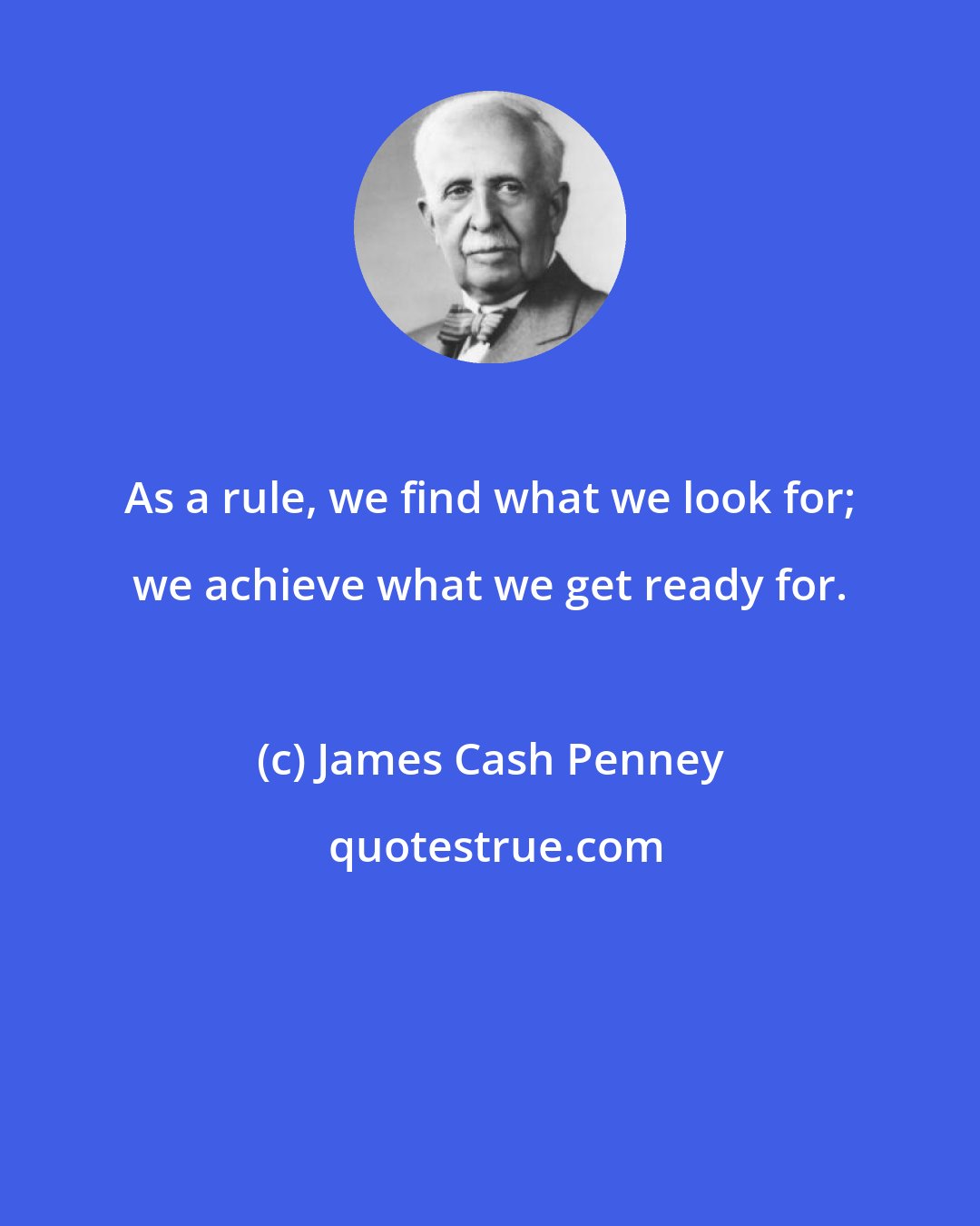 James Cash Penney: As a rule, we find what we look for; we achieve what we get ready for.